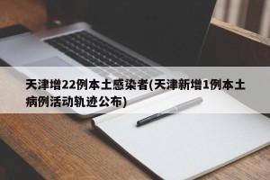 天津增22例本土感染者(天津新增1例本土病例活动轨迹公布)