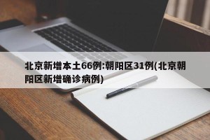 北京新增本土66例:朝阳区31例(北京朝阳区新增确诊病例)