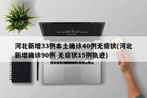 河北新增33例本土确诊40例无症状(河北新增确诊90例 无症状15例轨迹)