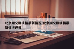 北京顺义区疫情最新情况/北京顺义区疫情最新情况通报