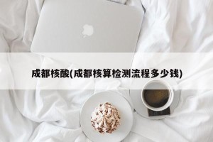 成都核酸(成都核算检测流程多少钱)