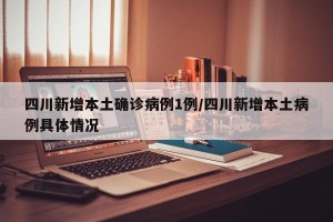 四川新增本土确诊病例1例/四川新增本土病例具体情况