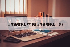 山东新增本土121例(山东新增本土一例)