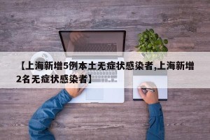 【上海新增5例本土无症状感染者,上海新增2名无症状感染者】