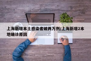 上海新增本土感染者破两万例/上海新增2本地确诊原因