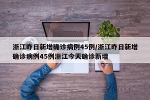 浙江昨日新增确诊病例45例/浙江昨日新增确诊病例45例浙江今天确诊新增