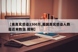 【美真实感染2300万,美国真实感染人数是近来数倍 视频】