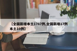 【全国新增本土1787例,全国新增17例本土10例】