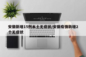 安徽新增15例本土无症状/安徽疫情新增2个无症状