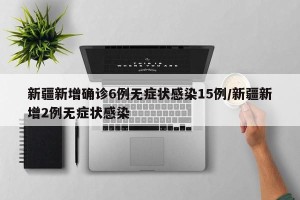 新疆新增确诊6例无症状感染15例/新疆新增2例无症状感染