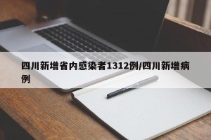 四川新增省内感染者1312例/四川新增病例