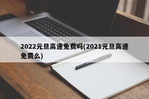 2022元旦高速免费吗(2021元旦高速免费么)
