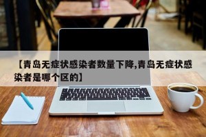 【青岛无症状感染者数量下降,青岛无症状感染者是哪个区的】