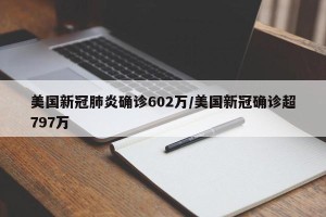美国新冠肺炎确诊602万/美国新冠确诊超797万