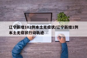 辽宁新增102例本土无症状/辽宁新增1例本土无症状行动轨迹