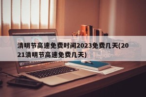 清明节高速免费时间2023免费几天(2021清明节高速免费几天)