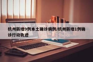 杭州新增9例本土确诊病例/杭州新增1例确诊行动轨迹