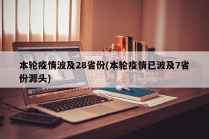 本轮疫情波及28省份(本轮疫情已波及7省份源头)