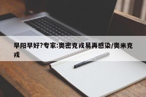早阳早好?专家:奥密克戎易再感染/奥米克戎