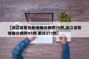 【浙江省报告新增确诊病例79例,浙江省新增确诊病例45例 累计173例】