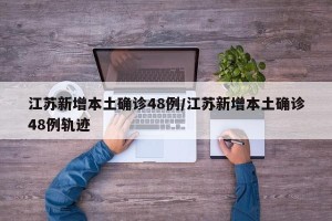 江苏新增本土确诊48例/江苏新增本土确诊48例轨迹