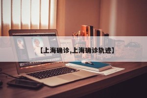 【上海确诊,上海确诊轨迹】