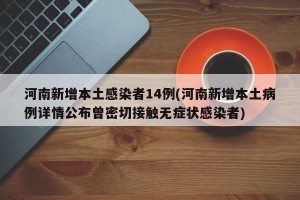 河南新增本土感染者14例(河南新增本土病例详情公布曾密切接触无症状感染者)