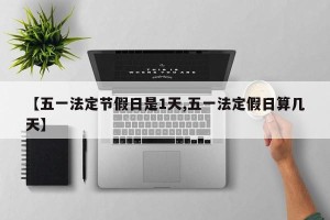 【五一法定节假日是1天,五一法定假日算几天】