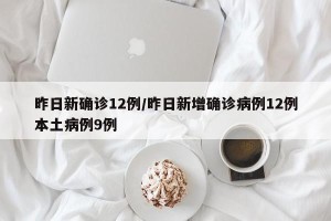 昨日新确诊12例/昨日新增确诊病例12例本土病例9例