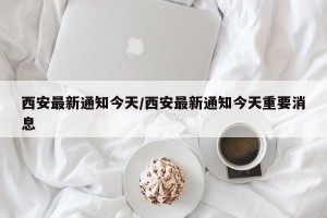 西安最新通知今天/西安最新通知今天重要消息