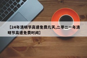 【24年清明节高速免费几天,二零二一年清明节高速免费时间】