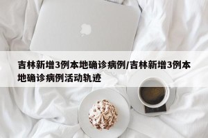 吉林新增3例本地确诊病例/吉林新增3例本地确诊病例活动轨迹