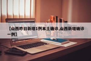 【山西昨日新增1例本土确诊,山西新增确诊一例】