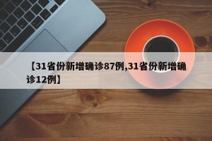 【31省份新增确诊87例,31省份新增确诊12例】
