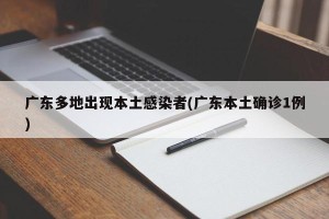 广东多地出现本土感染者(广东本土确诊1例)
