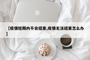 【疫情短期内不会结束,疫情无法结束怎么办】