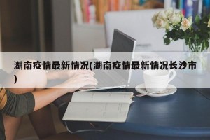 湖南疫情最新情况(湖南疫情最新情况长沙市)