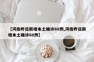 【河南昨日新增本土确诊68例,河南昨日新增本土确诊68例】