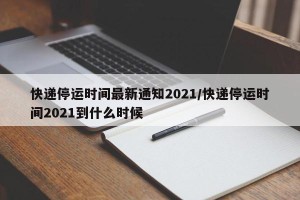 快递停运时间最新通知2021/快递停运时间2021到什么时候