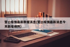 营口疫情最新数据消息(营口疫情最新消息今天新增病例)