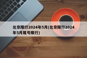 北京限行2024年5月(北京限行2024年5月尾号限行)