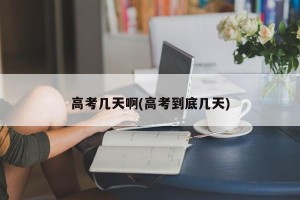 高考几天啊(高考到底几天)