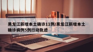 黑龙江新增本土确诊11例/黑龙江新增本土确诊病例5例行动轨迹