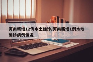 河南新增12例本土确诊/河南新增1例本地确诊病例情况