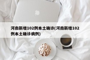 河南新增102例本土确诊(河南新增102例本土确诊病例)