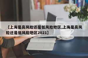 【上海是高风险还是低风险地区,上海是高风险还是低风险地区2021】