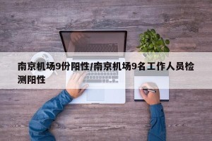 南京机场9份阳性/南京机场9名工作人员检测阳性