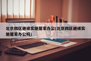 北京四区继续实施居家办公(北京四区继续实施居家办公吗)