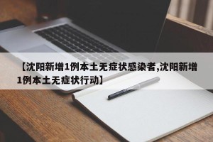 【沈阳新增1例本土无症状感染者,沈阳新增1例本土无症状行动】