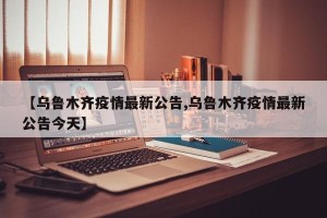 【乌鲁木齐疫情最新公告,乌鲁木齐疫情最新公告今天】